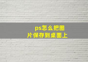 ps怎么把图片保存到桌面上