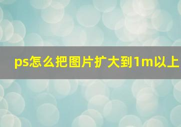 ps怎么把图片扩大到1m以上