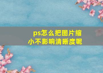 ps怎么把图片缩小不影响清晰度呢