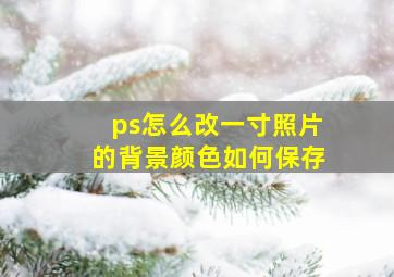 ps怎么改一寸照片的背景颜色如何保存