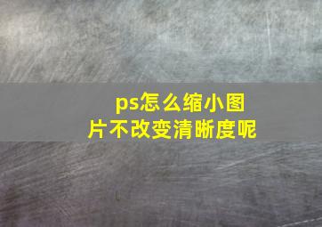 ps怎么缩小图片不改变清晰度呢