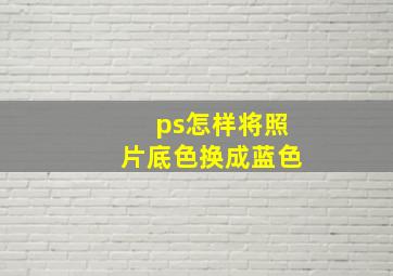 ps怎样将照片底色换成蓝色