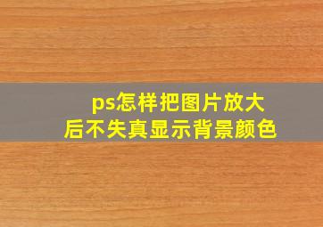 ps怎样把图片放大后不失真显示背景颜色