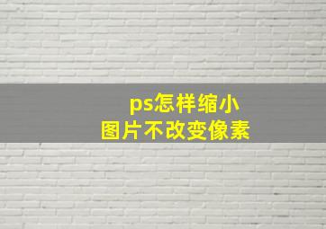 ps怎样缩小图片不改变像素