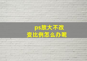 ps放大不改变比例怎么办呢