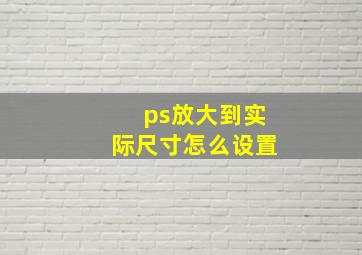 ps放大到实际尺寸怎么设置