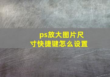 ps放大图片尺寸快捷键怎么设置