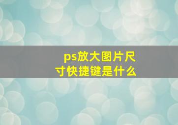 ps放大图片尺寸快捷键是什么