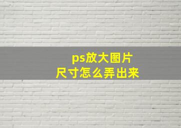 ps放大图片尺寸怎么弄出来