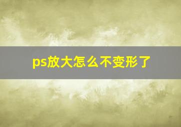 ps放大怎么不变形了