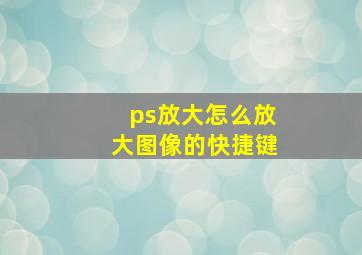 ps放大怎么放大图像的快捷键