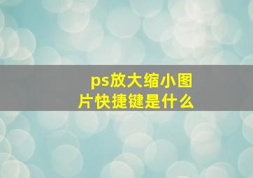 ps放大缩小图片快捷键是什么