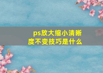 ps放大缩小清晰度不变技巧是什么