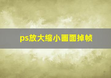 ps放大缩小画面掉帧