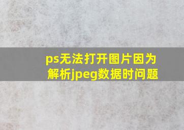 ps无法打开图片因为解析jpeg数据时问题