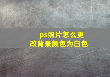 ps照片怎么更改背景颜色为白色