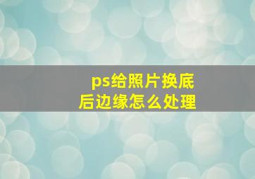 ps给照片换底后边缘怎么处理