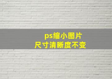 ps缩小图片尺寸清晰度不变