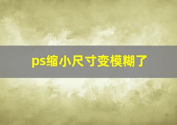 ps缩小尺寸变模糊了