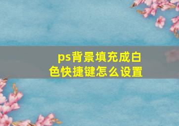 ps背景填充成白色快捷键怎么设置