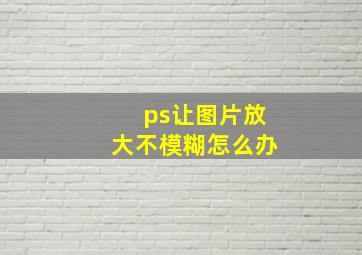 ps让图片放大不模糊怎么办