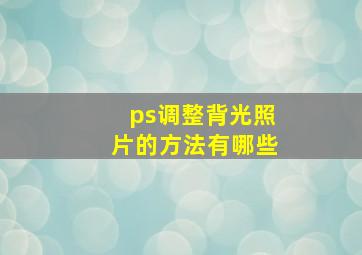 ps调整背光照片的方法有哪些