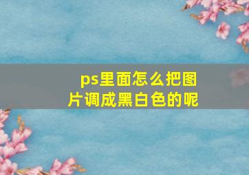 ps里面怎么把图片调成黑白色的呢