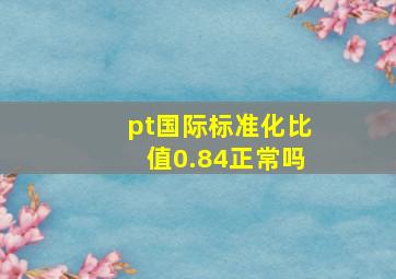 pt国际标准化比值0.84正常吗