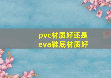 pvc材质好还是eva鞋底材质好