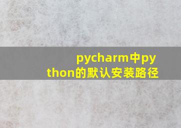 pycharm中python的默认安装路径