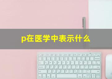 p在医学中表示什么