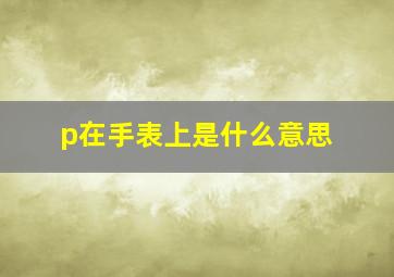 p在手表上是什么意思