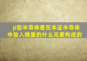 p型半导体是在本证半导体中加入微量的什么元素构成的