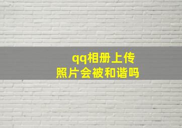 qq相册上传照片会被和谐吗