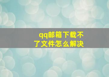 qq邮箱下载不了文件怎么解决