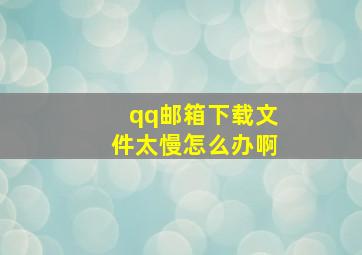 qq邮箱下载文件太慢怎么办啊