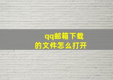 qq邮箱下载的文件怎么打开