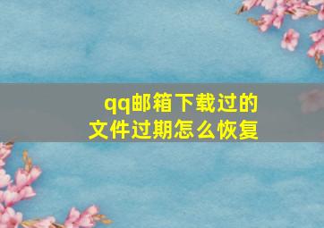 qq邮箱下载过的文件过期怎么恢复