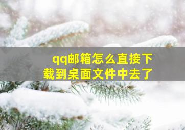 qq邮箱怎么直接下载到桌面文件中去了