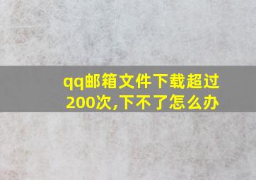 qq邮箱文件下载超过200次,下不了怎么办