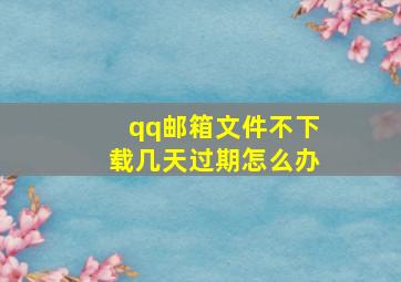 qq邮箱文件不下载几天过期怎么办