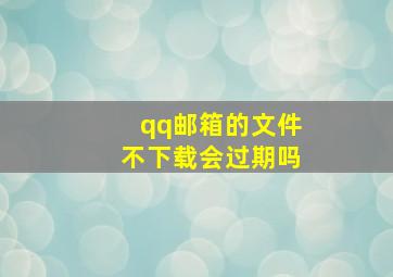 qq邮箱的文件不下载会过期吗