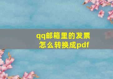 qq邮箱里的发票怎么转换成pdf