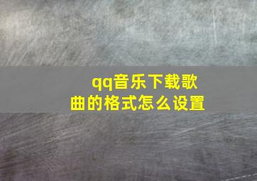 qq音乐下载歌曲的格式怎么设置