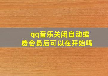 qq音乐关闭自动续费会员后可以在开始吗