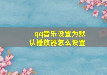 qq音乐设置为默认播放器怎么设置