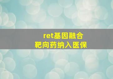 ret基因融合靶向药纳入医保