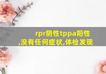 rpr阴性tppa阳性,没有任何症状,体检发现