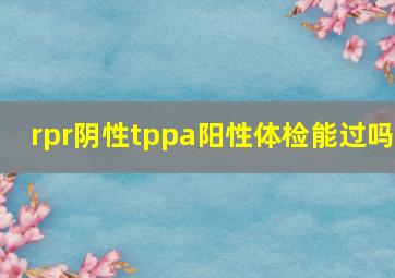 rpr阴性tppa阳性体检能过吗