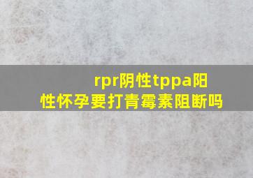 rpr阴性tppa阳性怀孕要打青霉素阻断吗